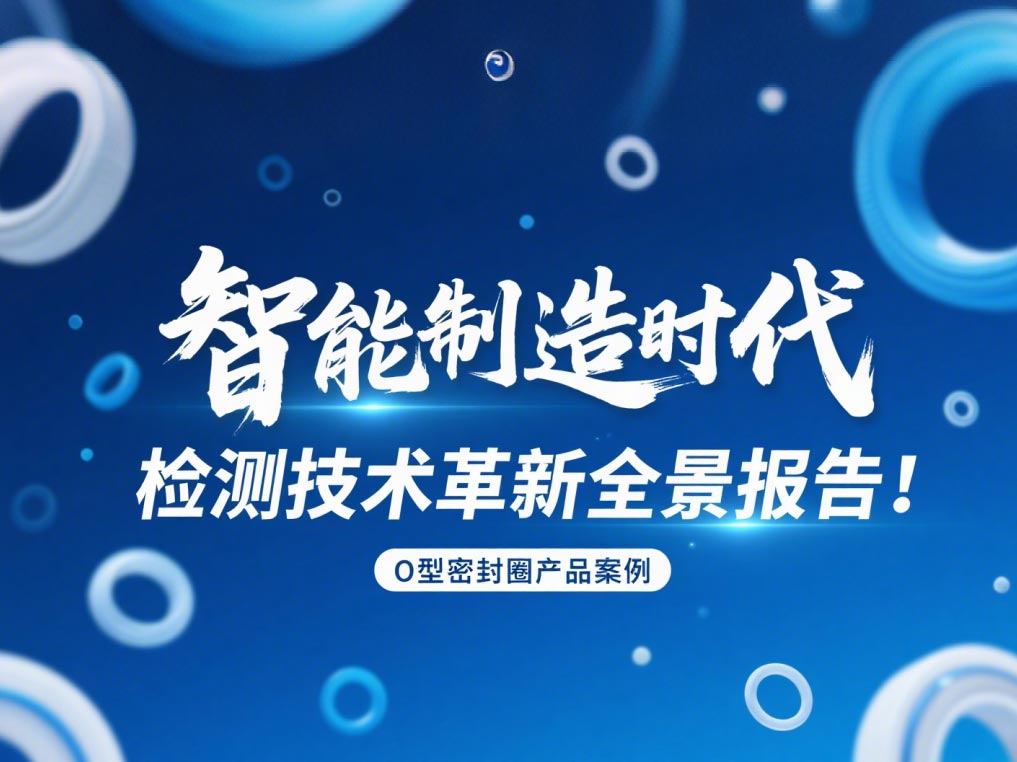 智能制造時(shí)代O型密封圈檢測(cè)技術(shù)革新全景報(bào)告！