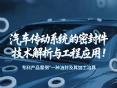 專利產(chǎn)品案例 ? 一種油封及其加工治具：汽車傳動系統(tǒng)的密封件技術(shù)解析與工程應(yīng)用！